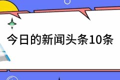 今日的新闻头条10条今日十大新闻热点事件
